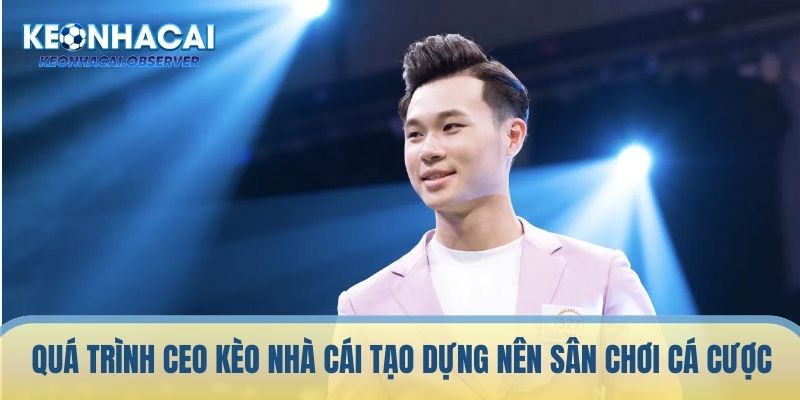 Quá trình CEO Kèo Nhà Cái tạo dựng nên sân chơi cá cược đỉnh cao này
